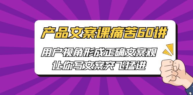 [网络营销]产品文案课痛苦60讲，用户视角形成正确文案观，让你写文案突飞猛进-创业猫