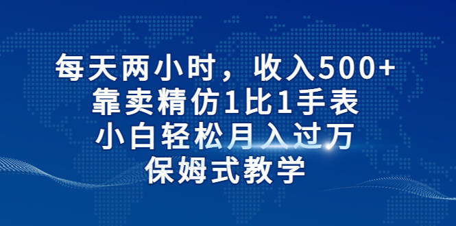 每天两小时，收入500+，靠卖精仿1比1手表，小白也能轻松月入过万！保姆式教学-创业猫