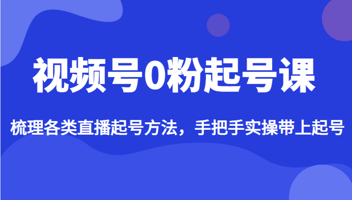 视频号0粉起号课，梳理各类直播起号方法，手把手实操带上起号-创业猫