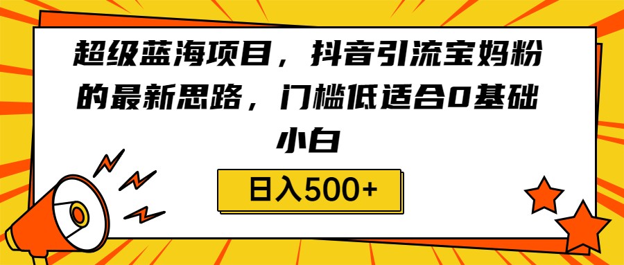 超级蓝海项目，抖音引流宝妈粉的最新思路，门槛低适合0基础小白，轻松日入500+-创业猫