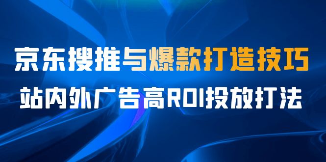 某收费培训56期7月课，京东搜推与爆款打造技巧，站内外广告高ROI投放打法-创业猫