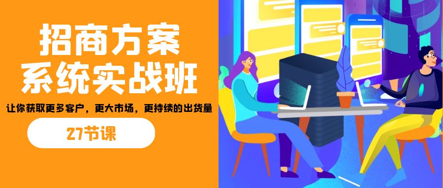 招商·方案系统实战班：让你获取更多客户，更大市场，更持续的出货量(27节)-创业猫