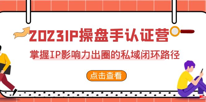 2023·IP操盘手·认证营·第2期，掌握IP影响力出圈的私域闭环路径（35节）-创业猫