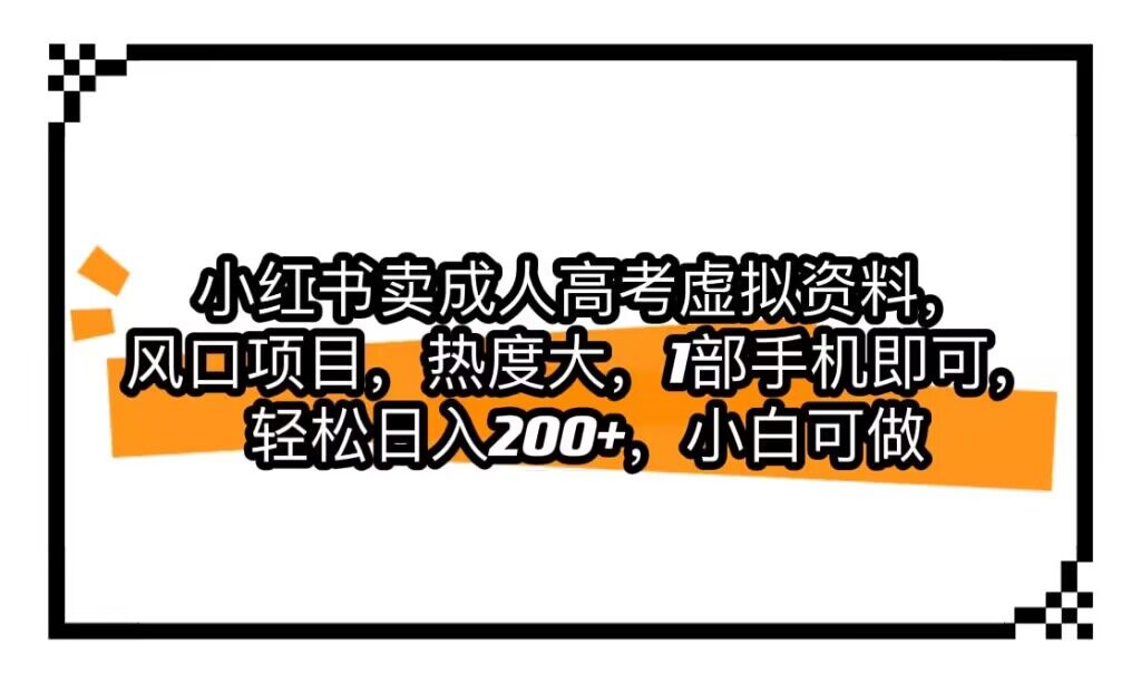 小红书卖成人高考虚拟资料，风口项目，热度大，1部手机即可，轻松日入200+-创业猫