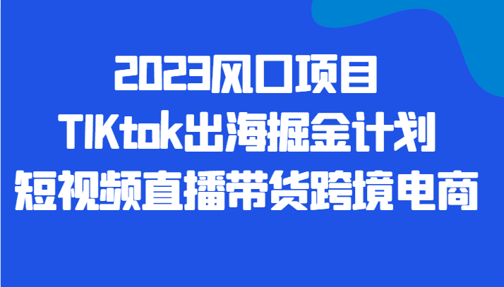 2023风口项目TIKtok出海掘金计划短视频直播带货跨境电商-创业猫