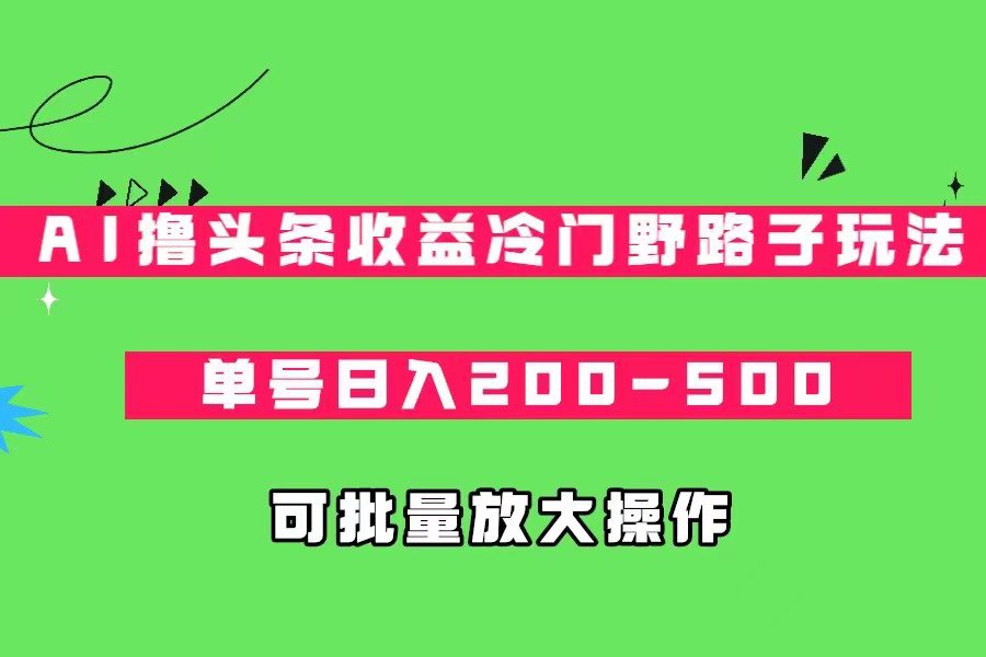 AI撸头条收益冷门野路子玩法，单号日入200-500，可放大批量操作-创业猫