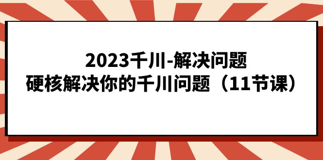 2023千川-解决问题，硬核解决你的千川问题（11节课）-创业猫