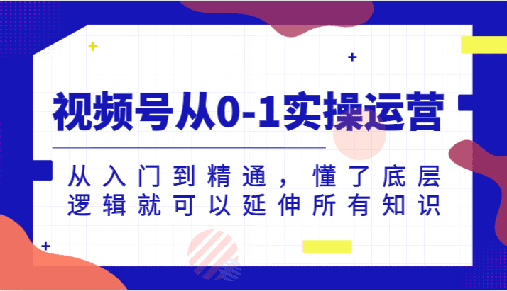 视频号从0-1实操运营，从入门到精通，懂了底层逻辑就可以延伸所有知识-创业猫