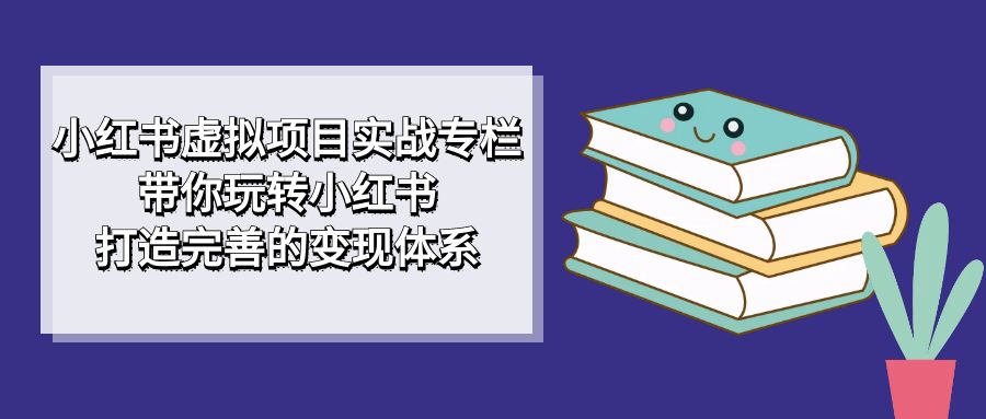 小红书虚拟项目实战专栏，带你玩转小红书，打造完善的变现体系-创业猫