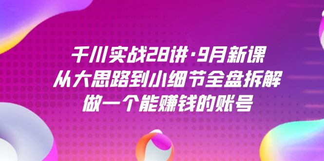 千川实战28讲·9月新课：从大思路到小细节全盘拆解，做一个能赚钱的账号-创业猫