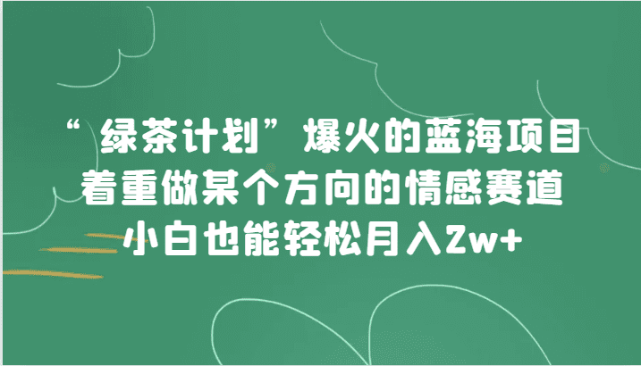 “绿茶计划”，爆火的蓝海项目，着重做某个方向的情感赛道，小白也能轻松月入2w+-创业猫