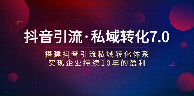 抖音引流·私域转化7.0：搭建抖音引流·私域转化体系 实现企业持续10年盈利-创业猫