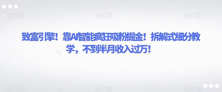 致富引擎！靠AI智能疯狂吸粉掘金！拆解式细分教学，不到半月收入过万！-创业猫