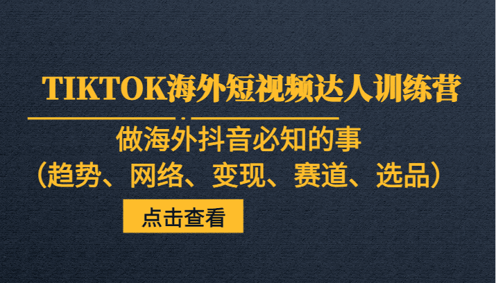 TIKTOK海外短视频达人训练营，做海外抖音必知的事（趋势、网络、变现、赛道、选品）-创业猫