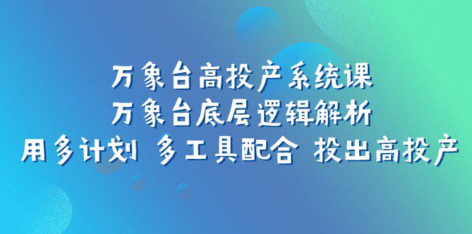 万象台高投产系统课：万象台底层逻辑解析 用多计划 多工具配合 投出高投产-创业猫