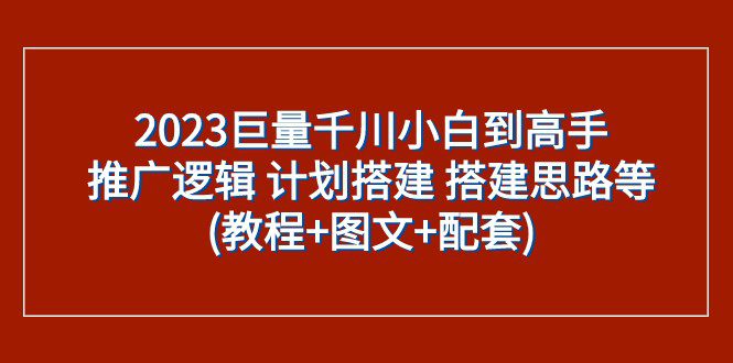 2023巨量千川小白到高手：推广逻辑 计划搭建 搭建思路等(教程+图文+配套)-创业猫