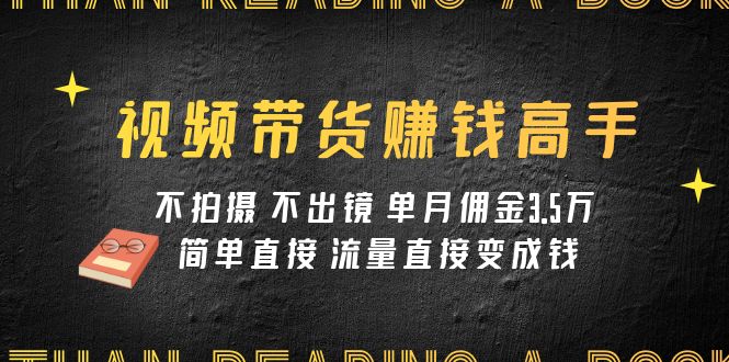 视频带货赚钱高手课程：不拍摄 不出镜 单月佣金3.5w 简单直接 流量直接变钱-创业猫