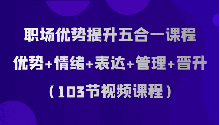 职场优势提升五合一课程，优势+情绪+表达+管理+晋升（103节视频课程）-创业猫