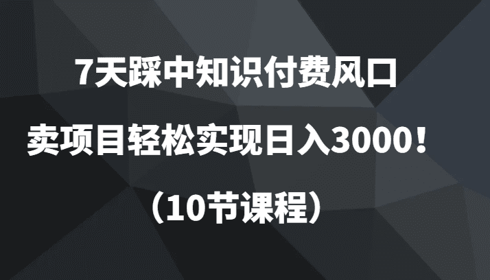 7天踩中知识付费风口，卖项目轻松实现日入3000！（10节课程）-创业猫