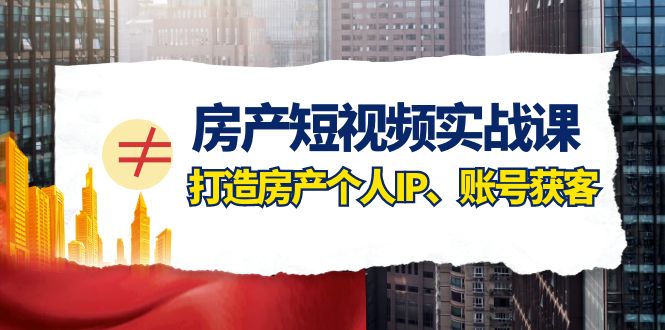 房产短视频实战课，手把手教你0基础打造房产个人IP，账号获客房产个人IP、账号获客-创业猫