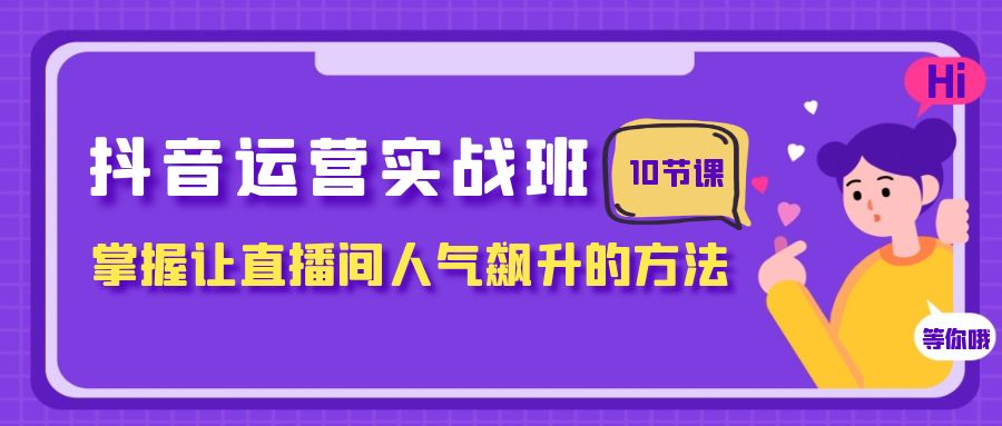 抖音运营实战班，掌握让直播间人气飙升的方法（10节课）-创业猫