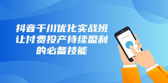 抖音千川优化实战班，让付费投产持续盈利的必备技能（10节课）-创业猫