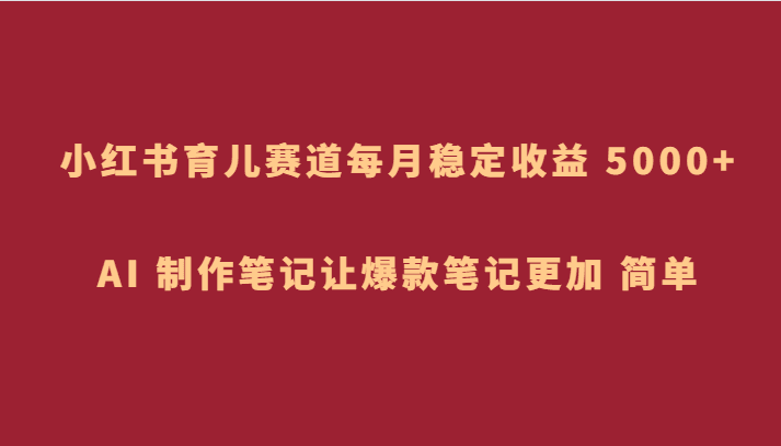 小红书育儿赛道，每月稳定收益 5000+，AI 制作笔记让爆款笔记更加 简单-创业猫