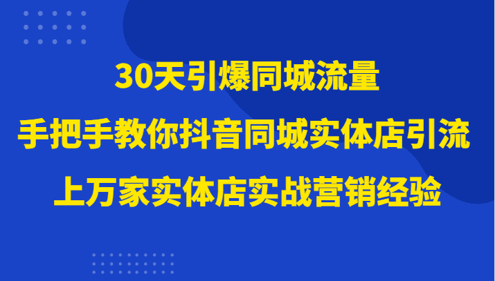 30天引爆同城流量，上万家实体店实战营销经验大佬手把手教你抖音同城实体店引流-创业猫