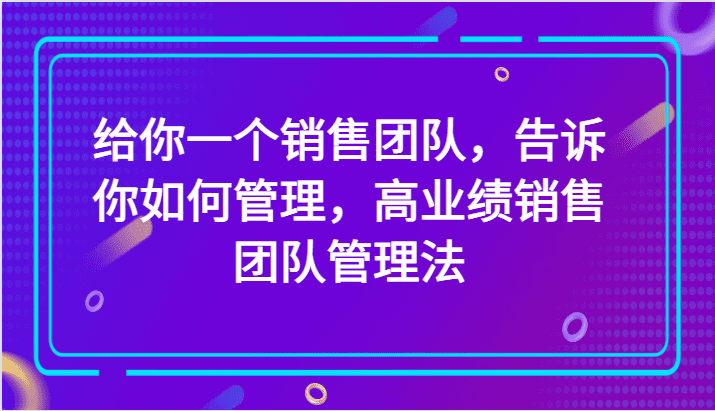 给你一个销售团队，告诉你如何管理，高业绩销售团队管理法（89节课）-创业猫