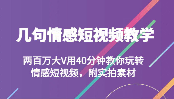 几句情感短视频教学 两百万大V用40分钟教你玩转情感短视频，附实拍素材-创业猫