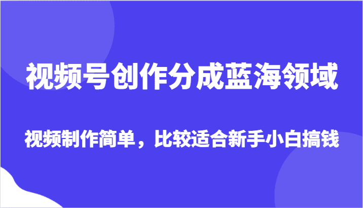 视频号创作分成蓝海领域，视频制作简单，比较适合新手小白搞钱-创业猫