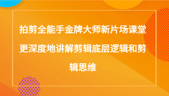 拍剪全能手金牌大师新片场课堂，更深度地讲解剪辑底层逻辑和剪辑思维（117节课）-创业猫