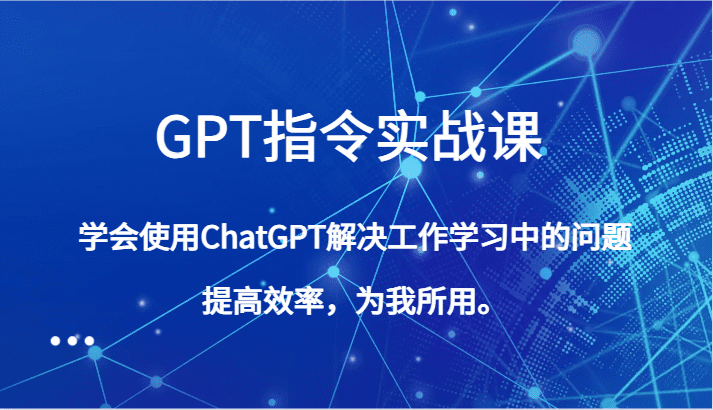 GPT指令实战课，学会使用ChatGPT解决工作学习中的问题，提高效率，为我所用。-创业猫