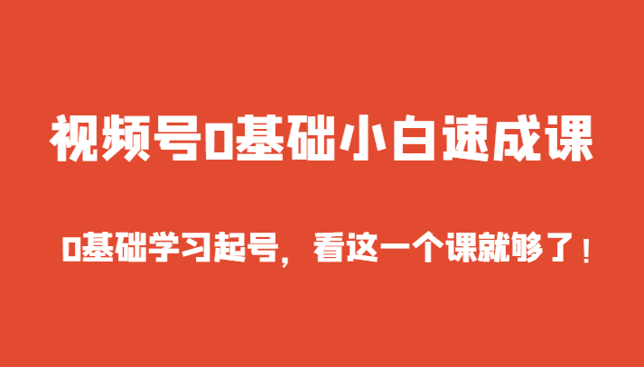 视频号0基础小白速成课，0基础学习起号，看这一个课就够了！-创业猫