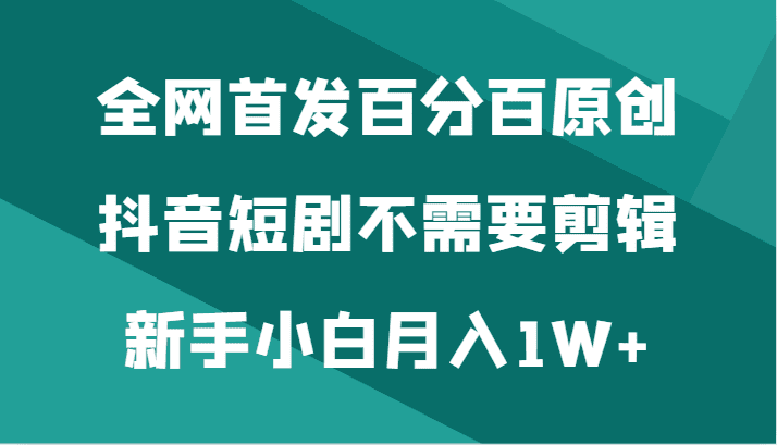 全网首发百分百原创，抖音短剧不需要剪辑新手小白月入1W+-创业猫