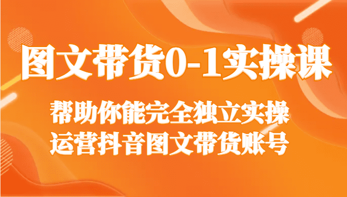 图文带货0-1实操课，帮助你能完全独立实操运营抖音图文带货账号-创业猫