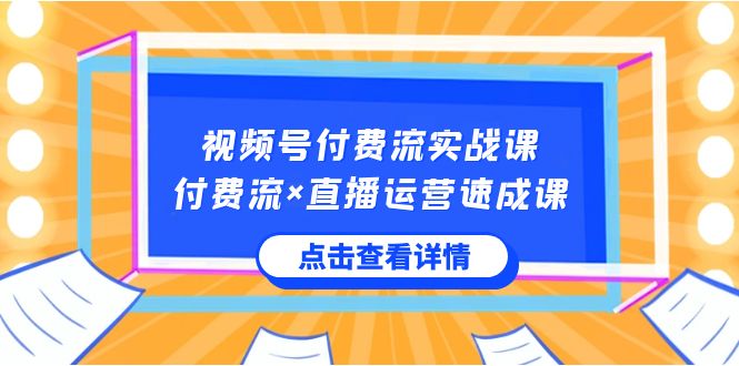 视频号付费流实战课，付费流×直播运营速成课，让你快速掌握视频号核心运营技能-创业猫