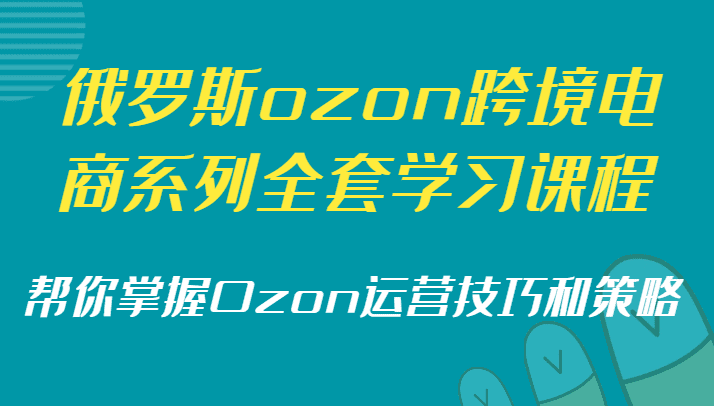 俄罗斯ozon跨境电商系列全套学习课程，帮你掌握Ozon运营技巧和策略-创业猫