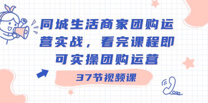 同城生活商家团购运营实战，看完课程即可实操团购运营（37节课）-创业猫