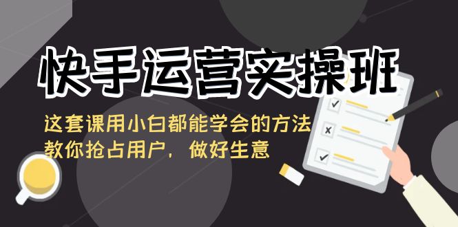 快手运营实操班，这套课用小白都能学会的方法教你抢占用户，做好生意-创业猫