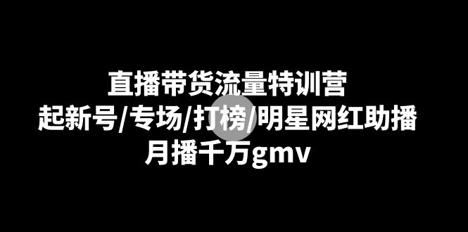 直播带货流量特训营：起新号/专场/打榜/明星网红助播，月播千万gmv-创业猫