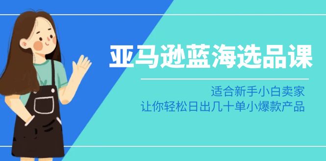 亚马逊蓝海选品课：适合新手小白卖家，让你轻松日出几十单小爆款产品-创业猫