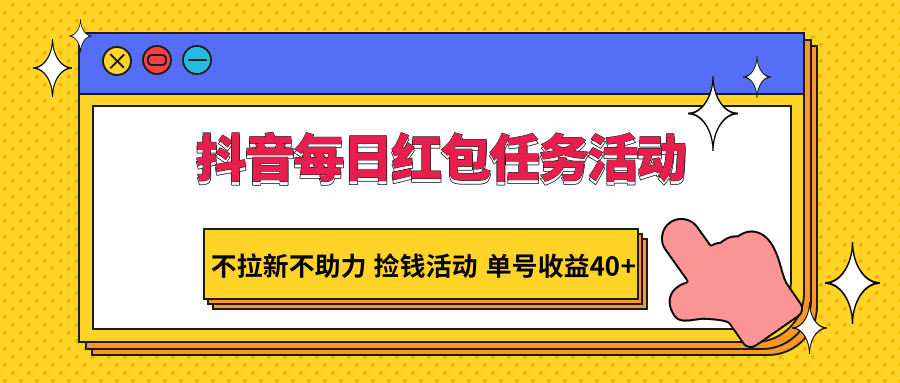 抖音每日红包任务活动，不拉新不助力 捡钱活动 单号收益40+-创业猫