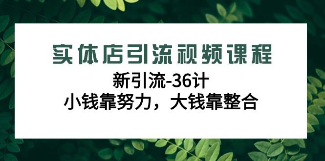 实体店引流视频课程，新引流-36计，小钱靠努力，大钱靠整合（48节课）-创业猫