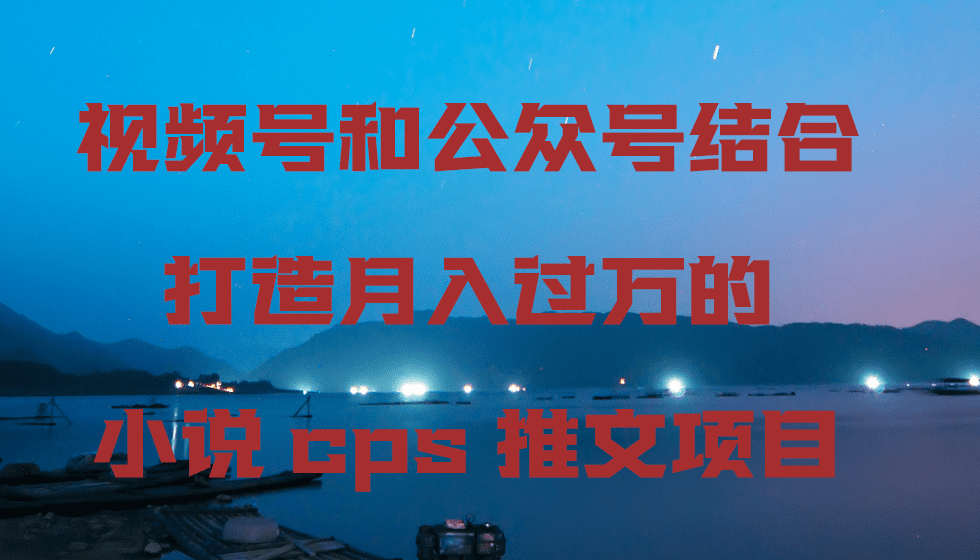 视频号和公众号结合打造月入过万的小说cps推文项目，包括市面上面的各种思路详解-创业猫