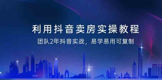 利用抖音卖房实操教程，团队2年抖音实战，易学易用可复制（无水印课程）-创业猫