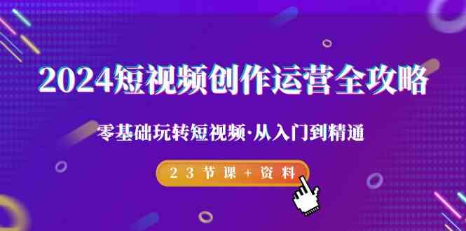 2024短视频创作运营全攻略，零基础玩转短视频·从入门到精通-23节课+资料-创业猫