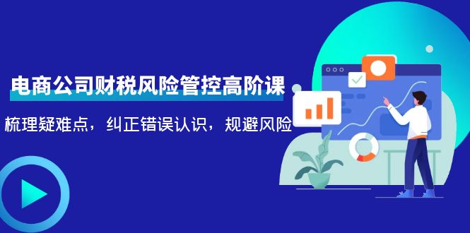 （4052期）电商公司财税风险管控高阶课，梳理疑难点，纠正错误认识，规避风险-创业猫