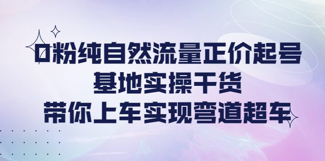 （4075期）0粉纯自然流量正价起号基地实操干货，带你上车实现弯道超车-创业猫