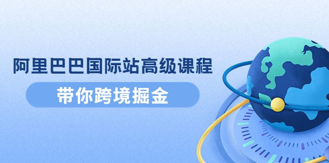 （4090期）阿里巴巴国际站高级课程：带你跨境掘金，选品+优化+广告+推广-创业猫